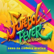 sexo na cadeira erotica